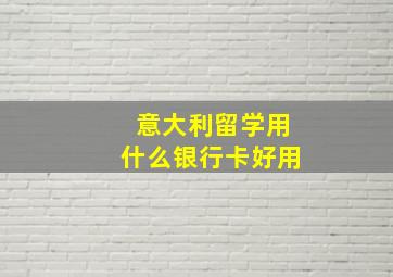 意大利留学用什么银行卡好用