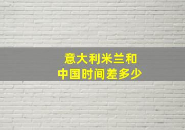 意大利米兰和中国时间差多少