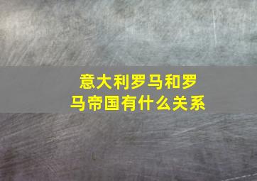 意大利罗马和罗马帝国有什么关系