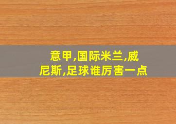 意甲,国际米兰,威尼斯,足球谁厉害一点