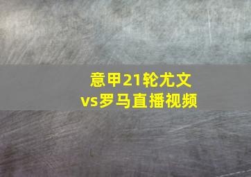 意甲21轮尤文vs罗马直播视频