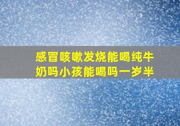 感冒咳嗽发烧能喝纯牛奶吗小孩能喝吗一岁半