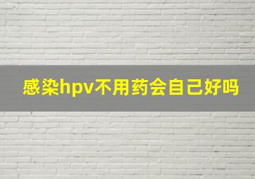 感染hpv不用药会自己好吗