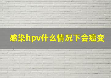 感染hpv什么情况下会癌变