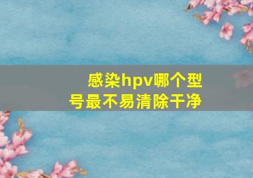 感染hpv哪个型号最不易清除干净