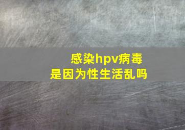 感染hpv病毒是因为性生活乱吗