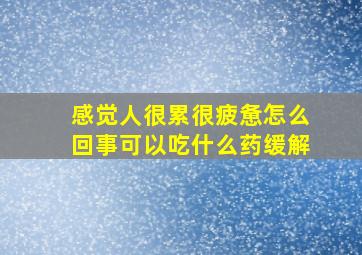 感觉人很累很疲惫怎么回事可以吃什么药缓解