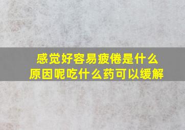 感觉好容易疲倦是什么原因呢吃什么药可以缓解