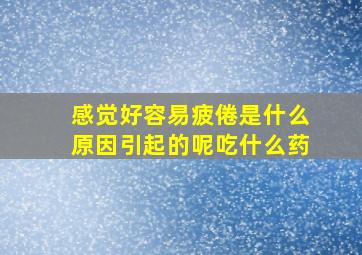 感觉好容易疲倦是什么原因引起的呢吃什么药