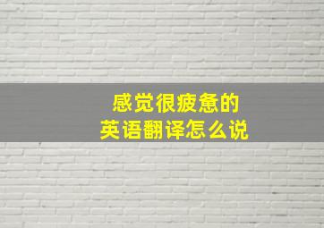 感觉很疲惫的英语翻译怎么说