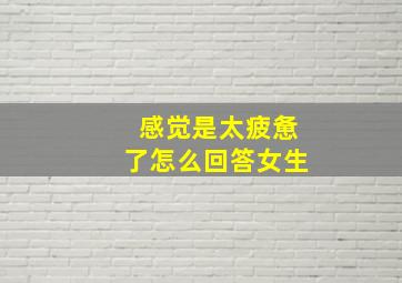 感觉是太疲惫了怎么回答女生