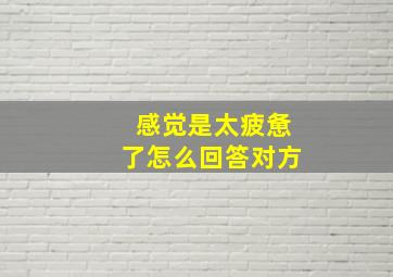 感觉是太疲惫了怎么回答对方