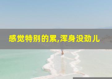 感觉特别的累,浑身没劲儿