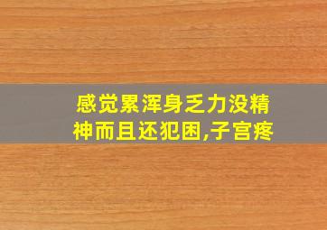 感觉累浑身乏力没精神而且还犯困,子宫疼