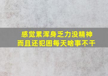 感觉累浑身乏力没精神而且还犯困每天啥事不干