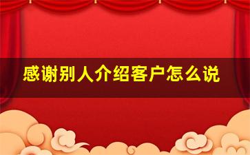 感谢别人介绍客户怎么说