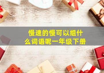 慢速的慢可以组什么词语呢一年级下册