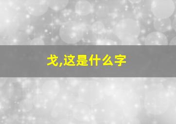 戈,这是什么字