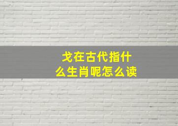 戈在古代指什么生肖呢怎么读