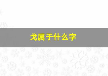 戈属于什么字