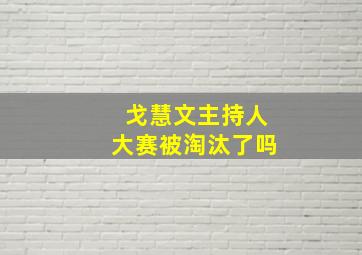 戈慧文主持人大赛被淘汰了吗