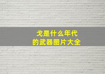 戈是什么年代的武器图片大全