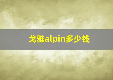 戈雅alpin多少钱