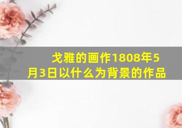 戈雅的画作1808年5月3日以什么为背景的作品