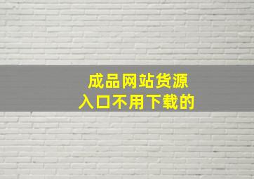 成品网站货源入口不用下载的