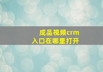 成品视频crm入口在哪里打开