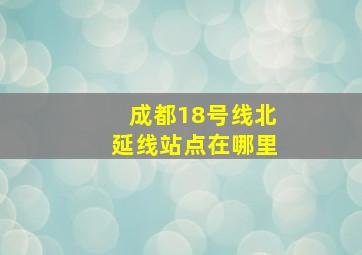 成都18号线北延线站点在哪里