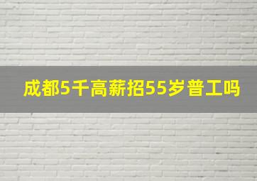 成都5千高薪招55岁普工吗