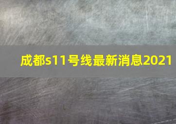 成都s11号线最新消息2021