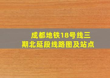 成都地铁18号线三期北延段线路图及站点