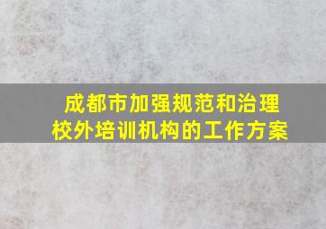 成都市加强规范和治理校外培训机构的工作方案