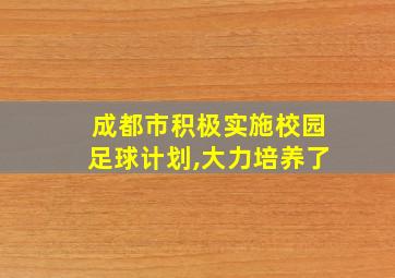 成都市积极实施校园足球计划,大力培养了