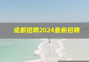 成都招聘2024最新招聘