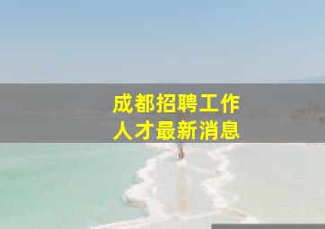 成都招聘工作人才最新消息