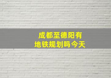 成都至德阳有地铁规划吗今天