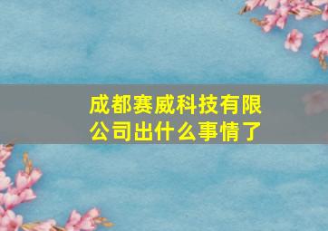 成都赛威科技有限公司出什么事情了