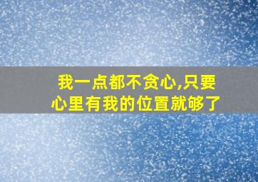 我一点都不贪心,只要心里有我的位置就够了