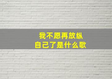 我不愿再放纵自己了是什么歌