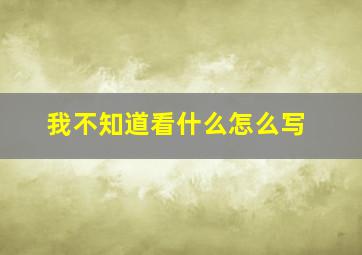 我不知道看什么怎么写