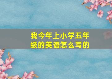 我今年上小学五年级的英语怎么写的