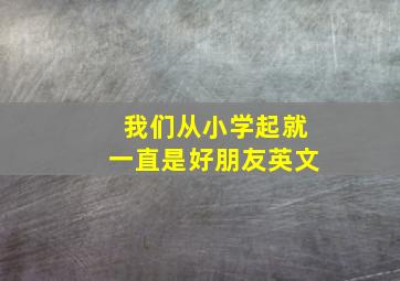 我们从小学起就一直是好朋友英文