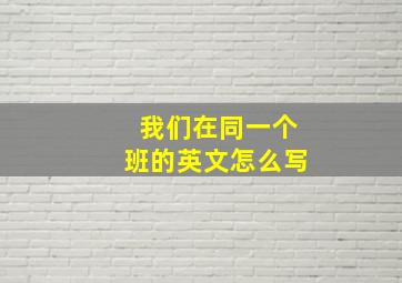 我们在同一个班的英文怎么写