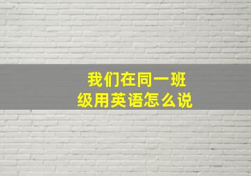 我们在同一班级用英语怎么说