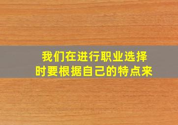 我们在进行职业选择时要根据自己的特点来