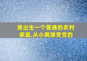 我出生一个普通的农村家庭,从小就接受党的