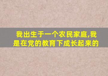 我出生于一个农民家庭,我是在党的教育下成长起来的